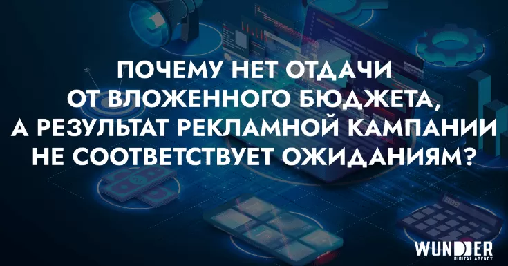 Почему нет отдачи от вложенного бюджета, а результат рекламной кампании не соответствует ожтданиям?