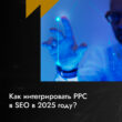 Как интегрировать PPC в SEO в 2025 году?